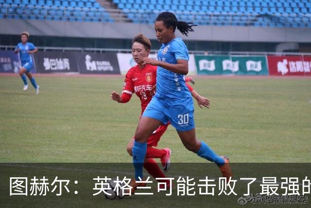 图赫尔：英格兰可能击败了最强的法国，和西班牙的差距正在缩小
